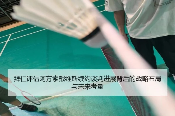 拜仁评估阿方索戴维斯续约谈判进展背后的战略布局与未来考量