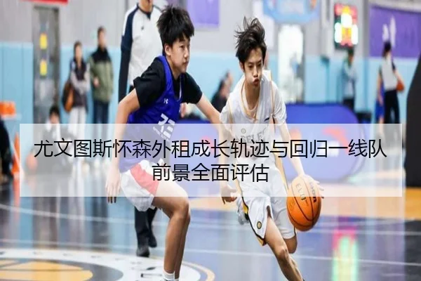 尤文图斯怀森外租成长轨迹与回归一线队前景全面评估