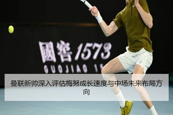曼联新帅深入评估梅努成长速度与中场未来布局方向