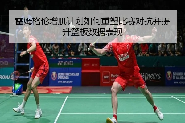 霍姆格伦增肌计划如何重塑比赛对抗并提升篮板数据表现